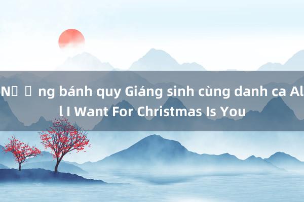 Nướng bánh quy Giáng sinh cùng danh ca All I Want For Christmas Is You