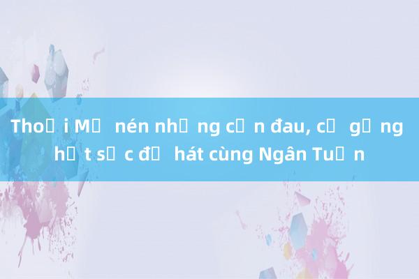 Thoại Mỹ nén những cơn đau， cố gắng hết sức để hát cùng Ngân Tuấn