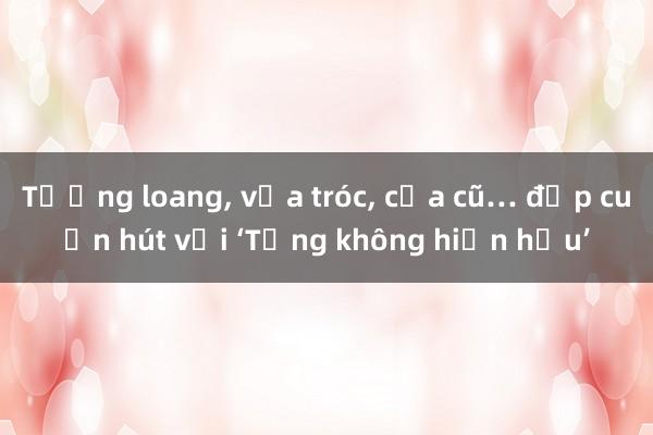 Tường loang， vữa tróc， cửa cũ… đẹp cuốn hút với ‘Tầng không hiện hữu’