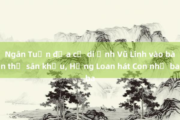 Ngân Tuấn đưa cả di ảnh Vũ Linh vào bàn thờ sân khấu， Hồng Loan hát Con nhớ ba