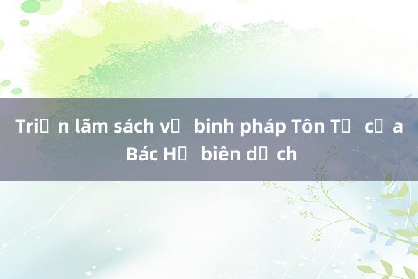 Triển lãm sách về binh pháp Tôn Tử của Bác Hồ biên dịch