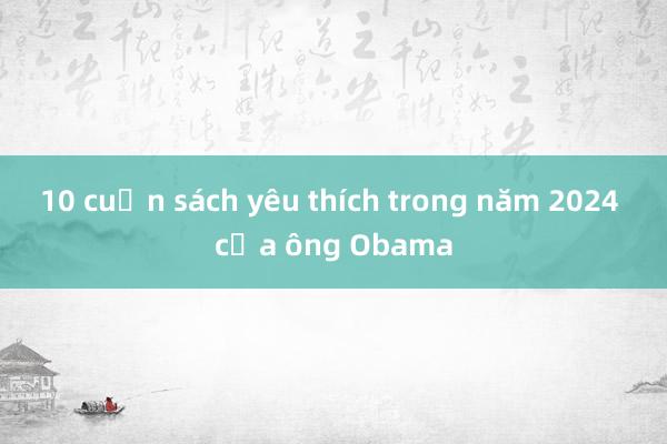 10 cuốn sách yêu thích trong năm 2024 của ông Obama