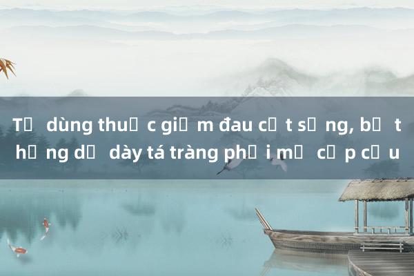 Tự dùng thuốc giảm đau cột sống， bị thủng dạ dày tá tràng phải mổ cấp cứu