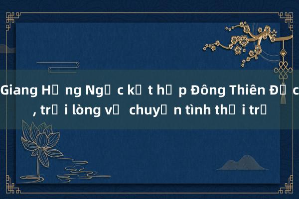 Giang Hồng Ngọc kết hợp Đông Thiên Đức， trải lòng về chuyện tình thời trẻ