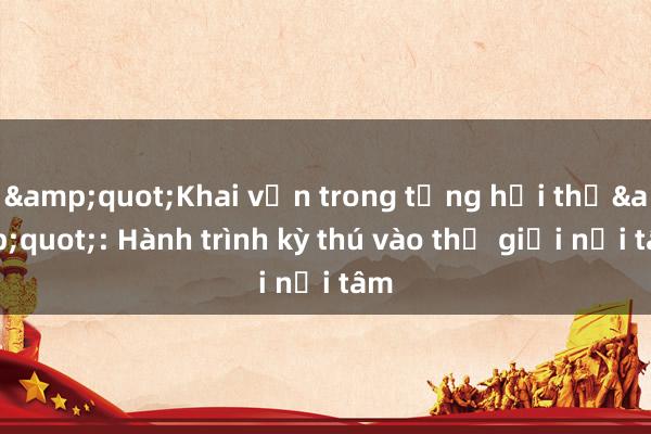 &quot;Khai vấn trong từng hơi thở&quot;: Hành trình kỳ thú vào thế giới nội tâm