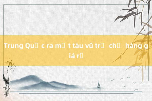 Trung Quốc ra mắt tàu vũ trụ chở hàng giá rẻ