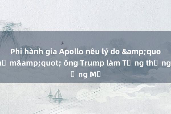 Phi hành gia Apollo nêu lý do &quot;chấm&quot; ông Trump làm Tổng thống Mỹ