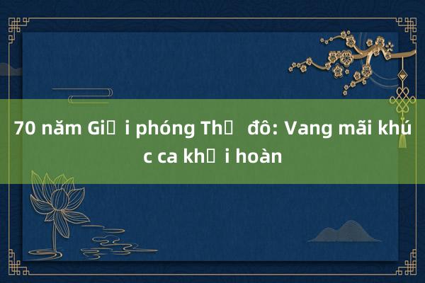 70 năm Giải phóng Thủ đô: Vang mãi khúc ca khải hoàn