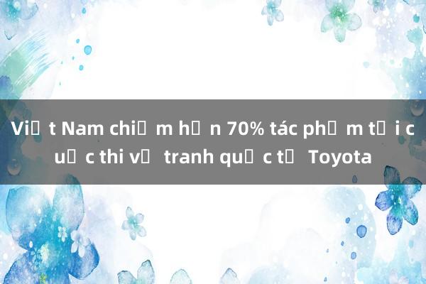 Việt Nam chiếm hơn 70% tác phẩm tại cuộc thi vẽ tranh quốc tế Toyota