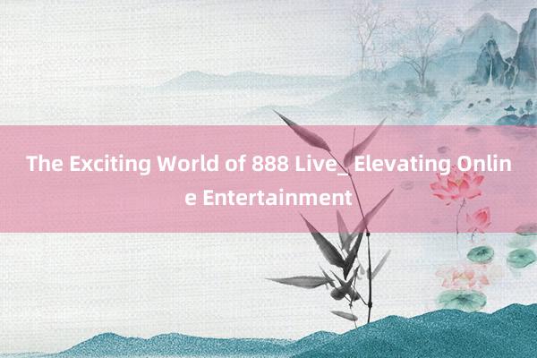 The Exciting World of 888 Live_ Elevating Online Entertainment