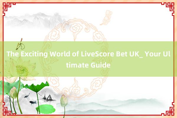 The Exciting World of LiveScore Bet UK_ Your Ultimate Guide