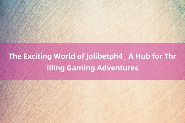 The Exciting World of Jolibetph4_ A Hub for Thrilling Gaming Adventures