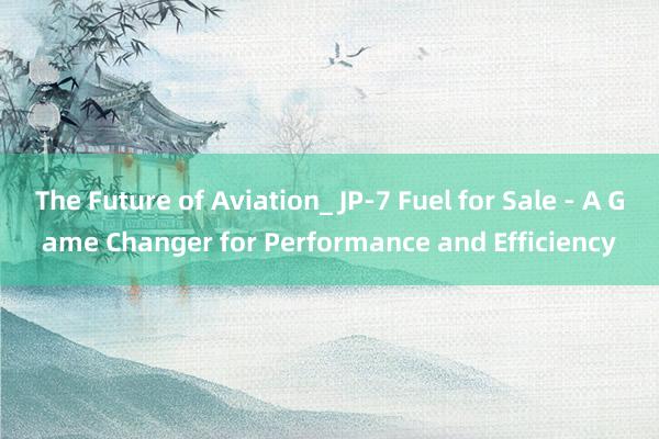 The Future of Aviation_ JP-7 Fuel for Sale - A Game Changer for Performance and Efficiency