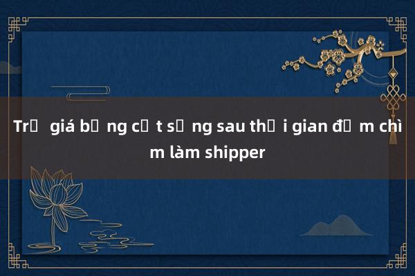 Trả giá bằng cột sống sau thời gian đắm chìm làm shipper