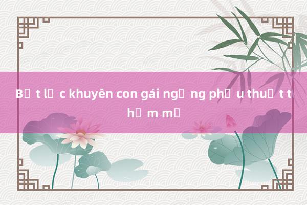 Bất lực khuyên con gái ngừng phẫu thuật thẩm mỹ